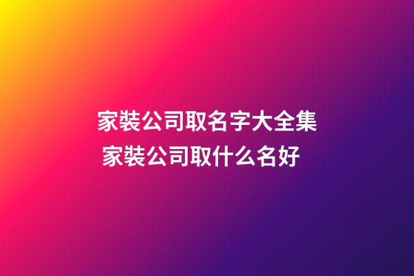家裝公司取名字大全集 家裝公司取什么名好